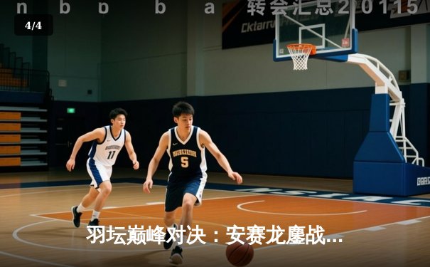 羽坛巅峰对决：安赛龙鏖战三局险胜石宇奇 丹麦公开赛上演史诗级攻防大战 - 4