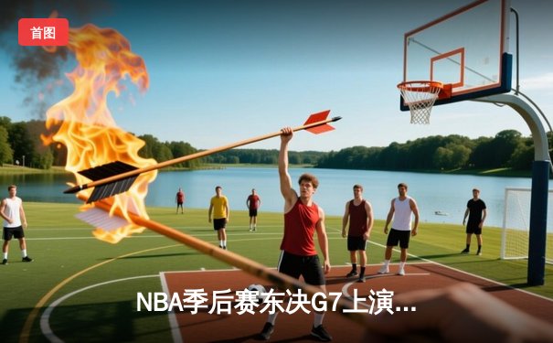 NBA季后赛东决G7上演逆天翻盘，凯尔特人加时险胜热火重返总决赛