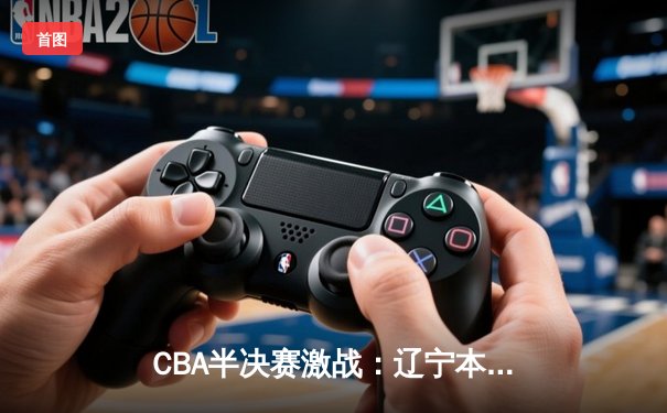 CBA半决赛激战：辽宁本钢加时险胜广东宏远，赵继伟砍下32分创生涯新高
