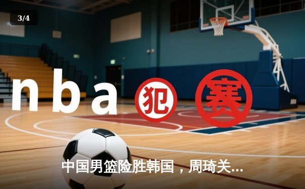 中国男篮险胜韩国，周琦关键盖帽锁定胜利 - 3