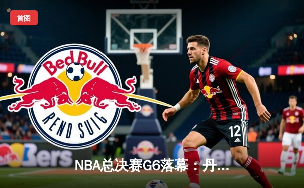 NBA总决赛G6落幕：丹佛掘金力克迈阿密热火，约基奇三双率队夺队史首冠