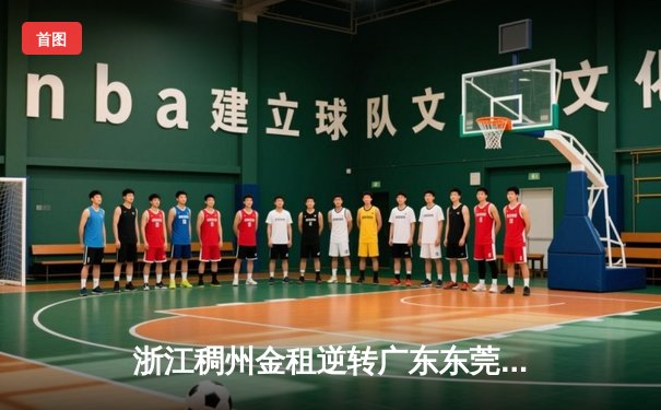 浙江稠州金租逆转广东东莞大益，吴前关键三分锁定胜局