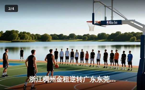 浙江稠州金租逆转广东东莞大益，吴前关键三分锁定胜局 - 2