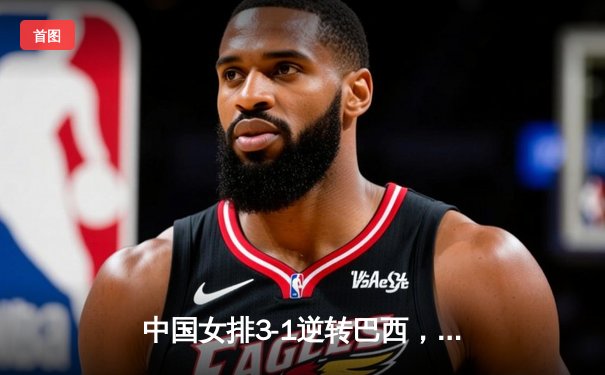 中国女排3-1逆转巴西，张常宁砍22分助球队夺世联赛开门红